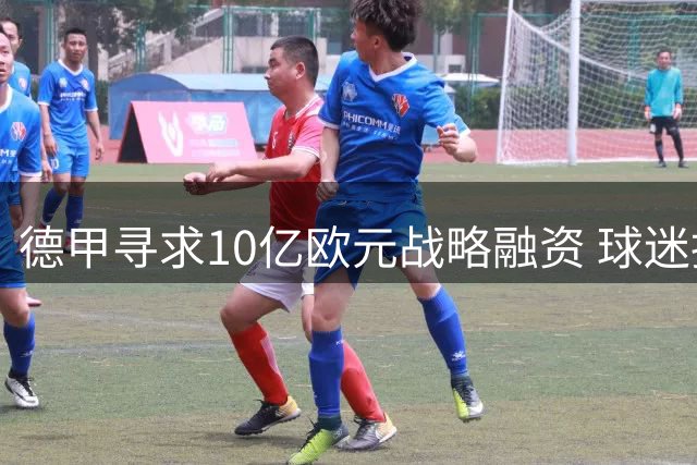 德甲寻求10亿欧元战略融资 球迷抗议或成最大阻力